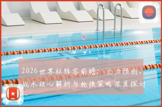 2026世界杯阵容前瞻：主力预测、战术核心解析与轮换策略深度探讨