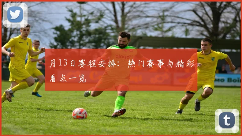 月13日赛程安排：热门赛事与精彩看点一览