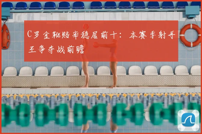 C罗金靴赔率稳居前十：本赛季射手王争夺战前瞻