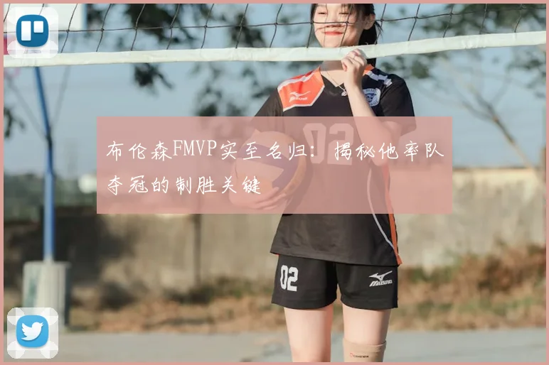 布伦森FMVP实至名归：揭秘他率队夺冠的制胜关键