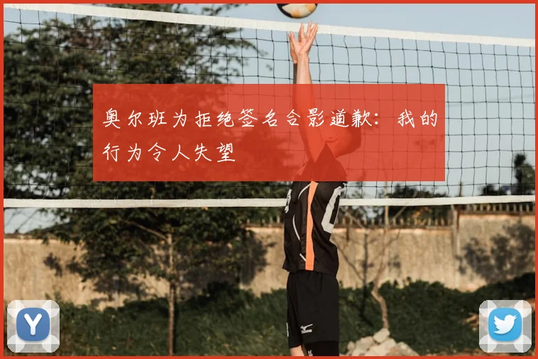 奥尔班为拒绝签名合影道歉：我的行为令人失望