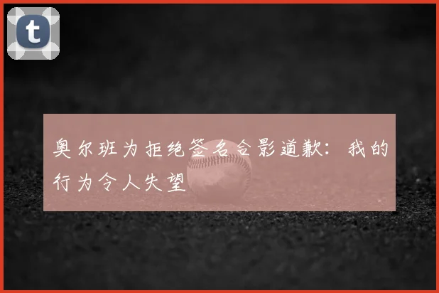 奥尔班为拒绝签名合影道歉：我的行为令人失望