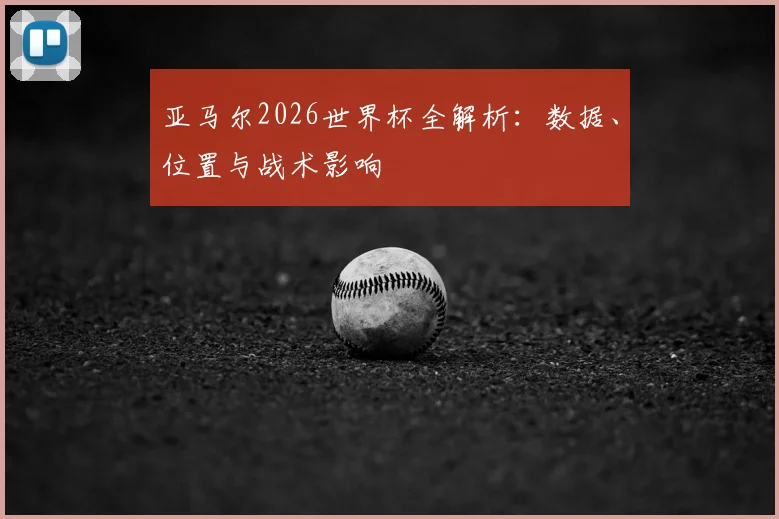 亚马尔2026世界杯全解析：数据、位置与战术影响