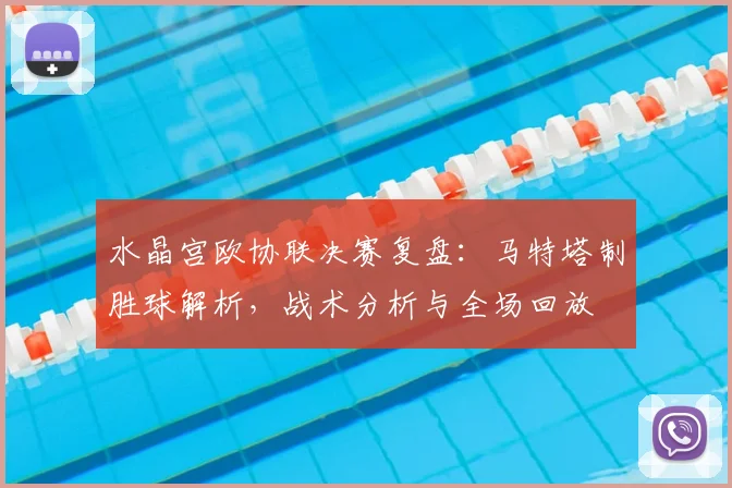 水晶宫欧协联决赛复盘：马特塔制胜球解析，战术分析与全场回放