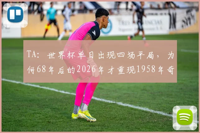 TA：世界杯单日出现四场平局，为何68年后的2026年才重现1958年奇观？