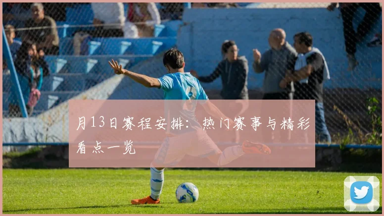 月13日赛程安排:热门赛事与精彩看点一览