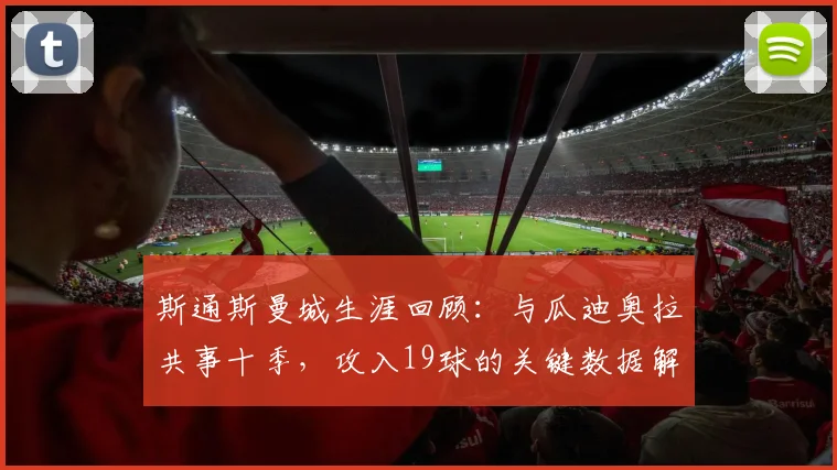 斯通斯曼城生涯回顾：与瓜迪奥拉共事十季，攻入19球的关键数据解析