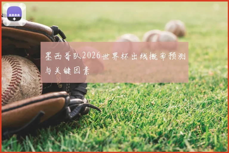 墨西哥队2026世界杯出线概率预测与关键因素