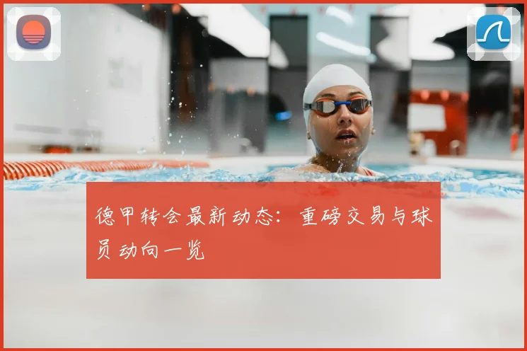 德甲转会最新动态：重磅交易与球员动向一览