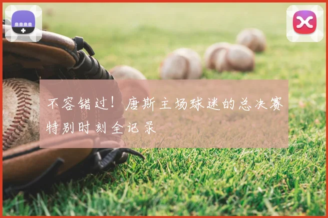 不容错过！唐斯主场球迷的总决赛特别时刻全记录