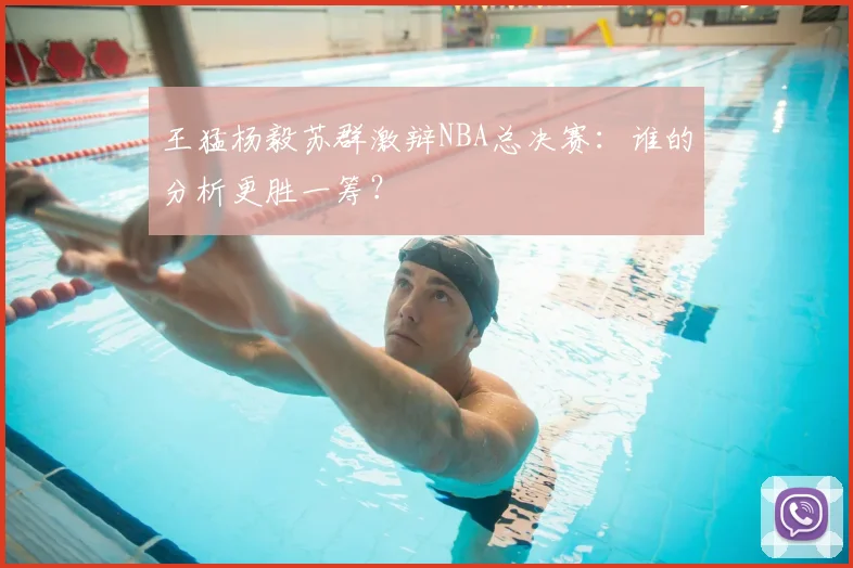 王猛杨毅苏群激辩NBA总决赛：谁的分析更胜一筹？