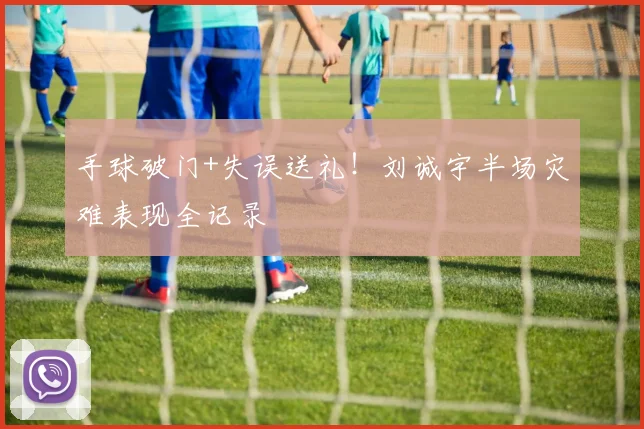 手球破门+失误送礼！刘诚宇半场灾难表现全记录