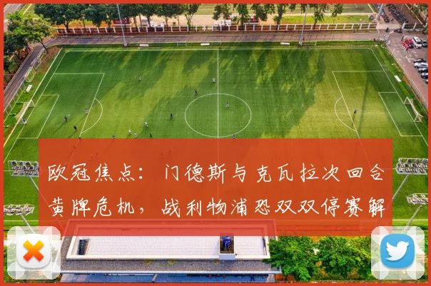 欧冠焦点：门德斯与克瓦拉次回合黄牌危机，战利物浦恐双双停赛解析