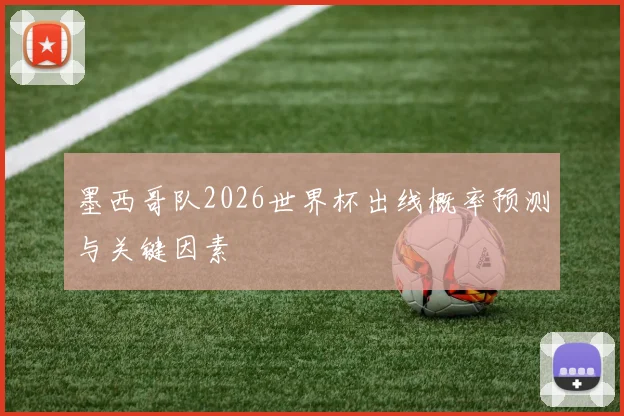墨西哥队2026世界杯出线概率预测与关键因素