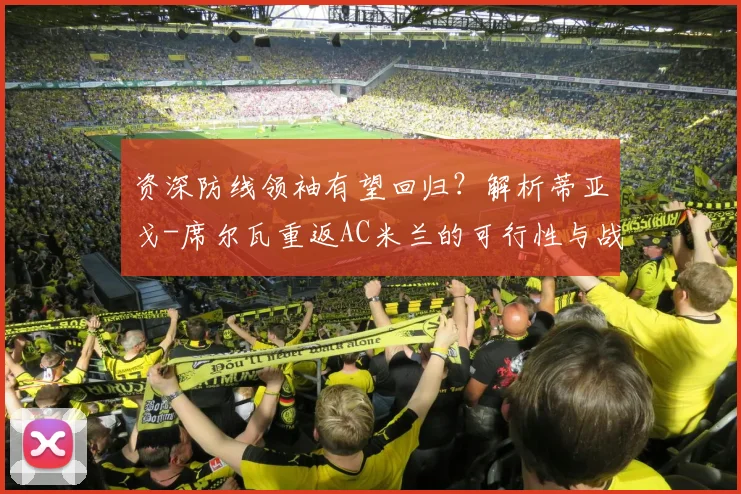 资深防线领袖有望回归？解析蒂亚戈-席尔瓦重返AC米兰的可行性与战术价值