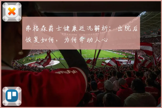 弗格森爵士健康近况解析：出院后恢复如何，为何牵动人心