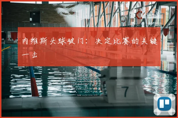 内维斯头球破门：决定比赛的关键一击