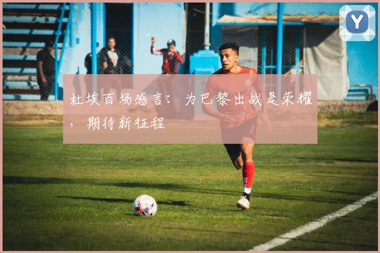 杜埃百场感言：为巴黎出战是荣耀，期待新征程