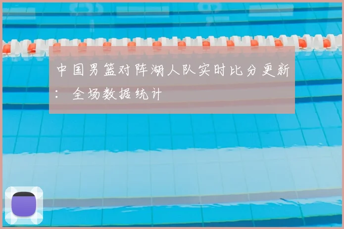 中国男篮对阵湖人队实时比分更新：全场数据统计