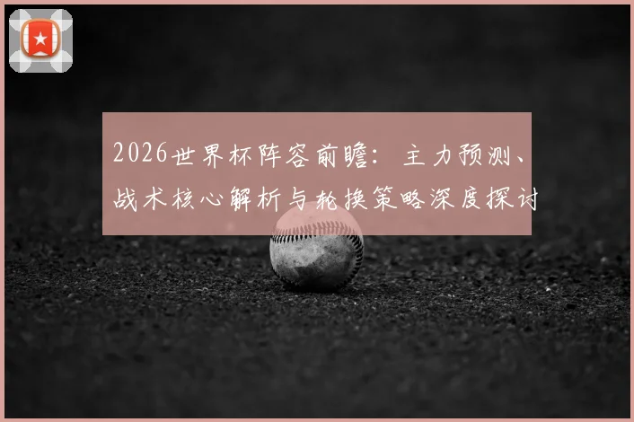 2026世界杯阵容前瞻：主力预测、战术核心解析与轮换策略深度探讨