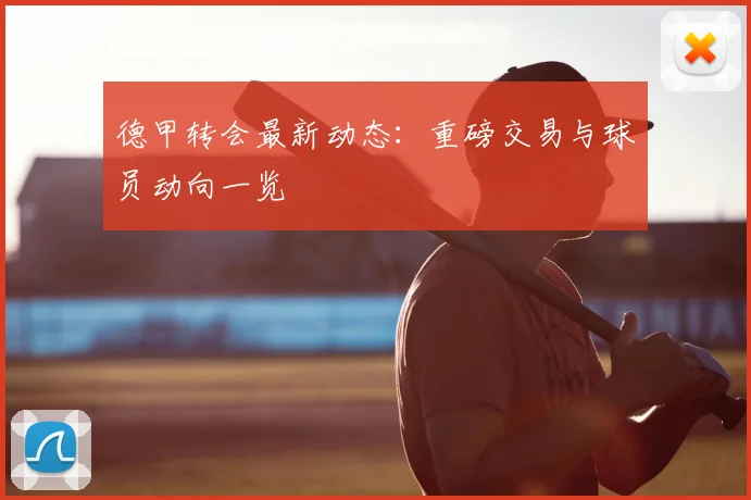 德甲转会最新动态：重磅交易与球员动向一览